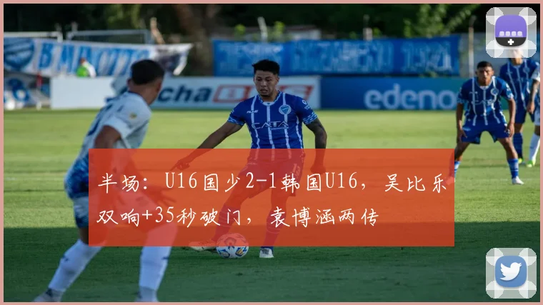 半场：U16国少2-1韩国U16，吴比乐双响+35秒破门，袁博涵两传