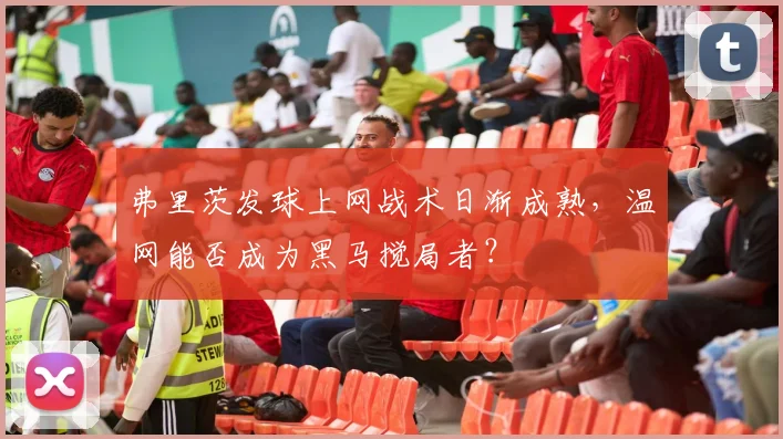 弗里茨发球上网战术日渐成熟，温网能否成为黑马搅局者？