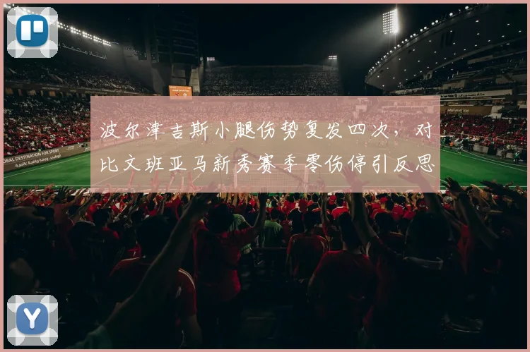 波尔津吉斯小腿伤势复发四次，对比文班亚马新秀赛季零伤停引反思