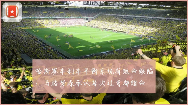 哈斯赛车刹车平衡系统有致命缺陷，马格努森承认每次过弯都赌命