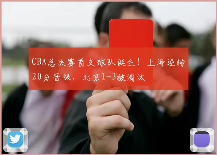 CBA总决赛首支球队诞生！上海逆转20分晋级，北京1-3被淘汰
